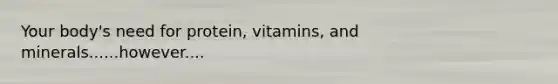 Your body's need for protein, vitamins, and minerals......however....