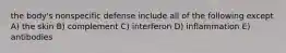 the body's nonspecific defense include all of the following except A) the skin B) complement C) interferon D) inflammation E) antibodies