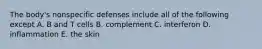 The body's nonspecific defenses include all of the following except A. B and T cells B. complement C. interferon D. inflammation E. the skin