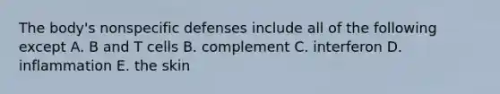 The body's <a href='https://www.questionai.com/knowledge/kRood9sjvR-nonspecific-defenses' class='anchor-knowledge'>nonspecific defenses</a> include all of the following except A. B and T cells B. complement C. interferon D. inflammation E. the skin