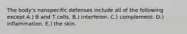 The body's nonspecific defenses include all of the following except A.) B and T cells. B.) interferon. C.) complement. D.) inflammation. E.) the skin.