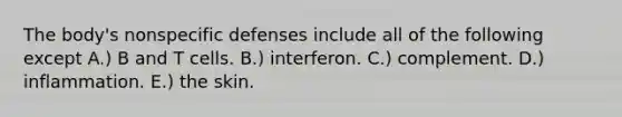 The body's nonspecific defenses include all of the following except A.) B and T cells. B.) interferon. C.) complement. D.) inflammation. E.) the skin.