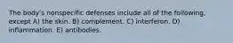 The bodyʹs nonspecific defenses include all of the following, except A) the skin. B) complement. C) interferon. D) inflammation. E) antibodies.