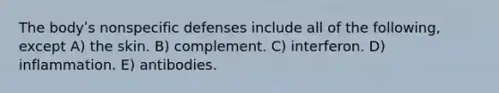 The bodyʹs <a href='https://www.questionai.com/knowledge/kRood9sjvR-nonspecific-defenses' class='anchor-knowledge'>nonspecific defenses</a> include all of the following, except A) the skin. B) complement. C) interferon. D) inflammation. E) antibodies.