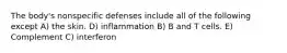 The body's nonspecific defenses include all of the following except A) the skin. D) inflammation B) B and T cells. E) Complement C) interferon