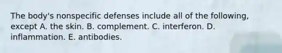 The body's nonspecific defenses include all of the following, except A. the skin. B. complement. C. interferon. D. inflammation. E. antibodies.