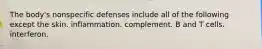 The body's nonspecific defenses include all of the following except the skin. inflammation. complement. B and T cells. interferon.