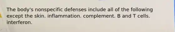 The body's nonspecific defenses include all of the following except the skin. inflammation. complement. B and T cells. interferon.