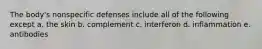 The body's nonspecific defenses include all of the following except a. the skin b. complement c. interferon d. inflammation e. antibodies