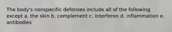 The body's nonspecific defenses include all of the following except a. the skin b. complement c. interferon d. inflammation e. antibodies