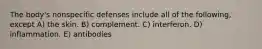 The body's nonspecific defenses include all of the following, except A) the skin. B) complement. C) interferon. D) inflammation. E) antibodies