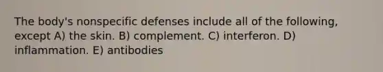 The body's <a href='https://www.questionai.com/knowledge/kRood9sjvR-nonspecific-defenses' class='anchor-knowledge'>nonspecific defenses</a> include all of the following, except A) the skin. B) complement. C) interferon. D) inflammation. E) antibodies