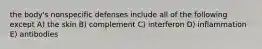 the body's nonspecific defenses include all of the following except A) the skin B) complement C) interferon D) inflammation E) antibodies