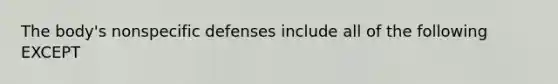 The body's nonspecific defenses include all of the following EXCEPT