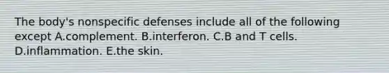 The body's nonspecific defenses include all of the following except A.complement. B.interferon. C.B and T cells. D.inflammation. E.the skin.