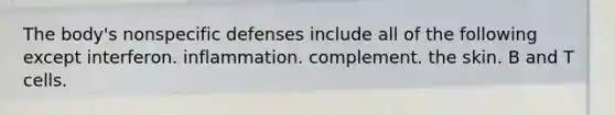 The body's nonspecific defenses include all of the following except interferon. inflammation. complement. the skin. B and T cells.