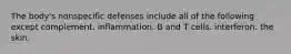 The body's nonspecific defenses include all of the following except complement. inflammation. B and T cells. interferon. the skin.