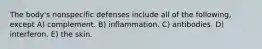 The body's nonspecific defenses include all of the following, except A) complement. B) inflammation. C) antibodies. D) interferon. E) the skin.