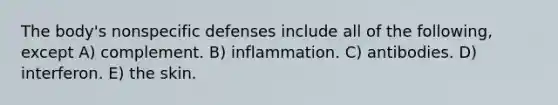 The body's nonspecific defenses include all of the following, except A) complement. B) inflammation. C) antibodies. D) interferon. E) the skin.