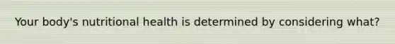Your body's nutritional health is determined by considering what?
