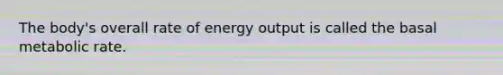 The body's overall rate of energy output is called the basal metabolic rate.