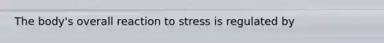 The body's overall reaction to stress is regulated by