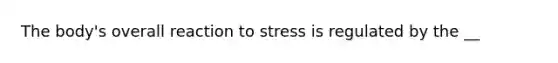 The body's overall reaction to stress is regulated by the __