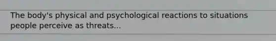 The body's physical and psychological reactions to situations people perceive as threats...
