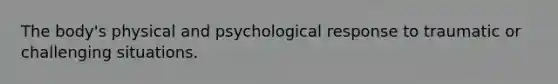 The body's physical and psychological response to traumatic or challenging situations.