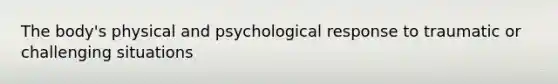 The body's physical and psychological response to traumatic or challenging situations