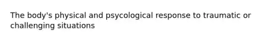 The body's physical and psycological response to traumatic or challenging situations