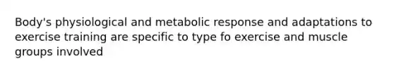 Body's physiological and metabolic response and adaptations to exercise training are specific to type fo exercise and muscle groups involved