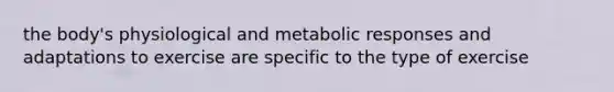 the body's physiological and metabolic responses and adaptations to exercise are specific to the type of exercise