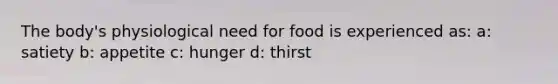 The body's physiological need for food is experienced as: a: satiety b: appetite c: hunger d: thirst