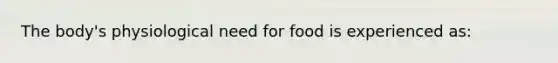 The body's physiological need for food is experienced as: