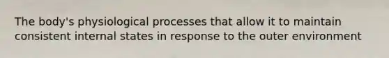 The body's physiological processes that allow it to maintain consistent internal states in response to the outer environment