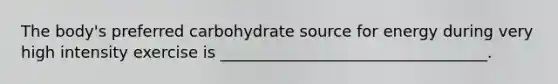 The body's preferred carbohydrate source for energy during very high intensity exercise is __________________________________.