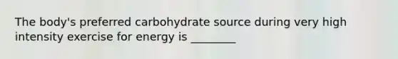 The body's preferred carbohydrate source during very high intensity exercise for energy is ________