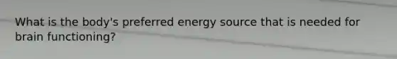 What is the body's preferred energy source that is needed for brain functioning?