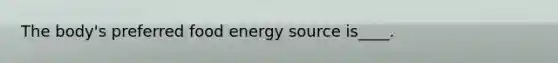 The body's preferred food energy source is____.