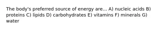 The body's preferred source of energy are... A) nucleic acids B) proteins C) lipids D) carbohydrates E) vitamins F) minerals G) water