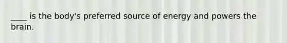 ____ is the body's preferred source of energy and powers <a href='https://www.questionai.com/knowledge/kLMtJeqKp6-the-brain' class='anchor-knowledge'>the brain</a>.