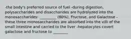 -the body's preferred source of fuel -during digestion, polysaccharides and disaccharides are hydrolyzed into the monosaccharides: _________ (80%), Fructose, and Galactose -these three monosaccharides are absorbed into the villi of the small intestine and carried to the liver -hepatocytes covert galactose and fructose to ________