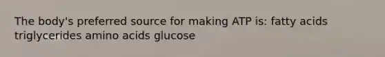 The body's preferred source for making ATP is: fatty acids triglycerides <a href='https://www.questionai.com/knowledge/k9gb720LCl-amino-acids' class='anchor-knowledge'>amino acids</a> glucose