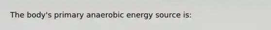 The body's primary anaerobic energy source is: