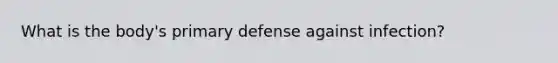 What is the body's primary defense against infection?