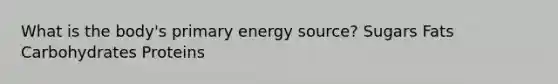 What is the body's primary energy source? Sugars Fats Carbohydrates Proteins