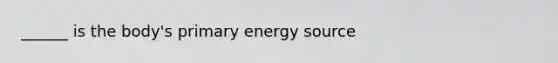 ______ is the body's primary energy source