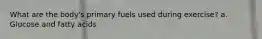 What are the body's primary fuels used during exercise? a. Glucose and fatty acids