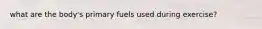 what are the body's primary fuels used during exercise?